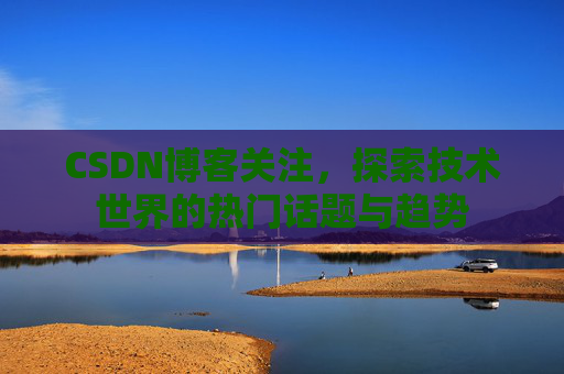 CSDN博客关注，探索技术世界的热门话题与趋势