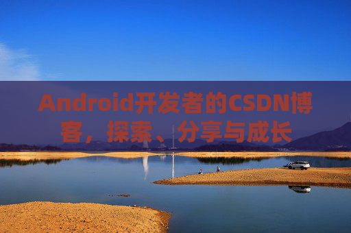 Android开发者的CSDN博客，探索、分享与成长